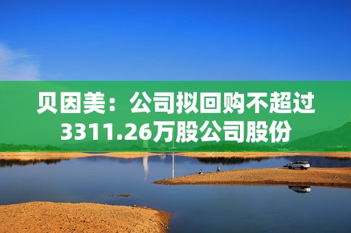 贝因美：公司拟回购不超过3311.26万股公司股份