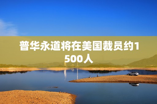 普华永道将在美国裁员约1500人