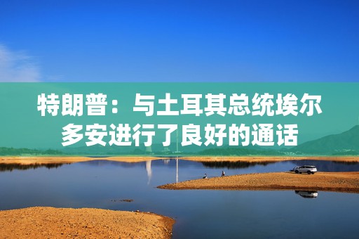 特朗普：与土耳其总统埃尔多安进行了良好的通话