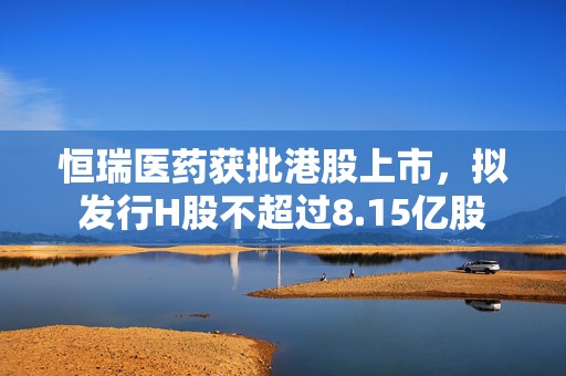 恒瑞医药获批港股上市，拟发行H股不超过8.15亿股