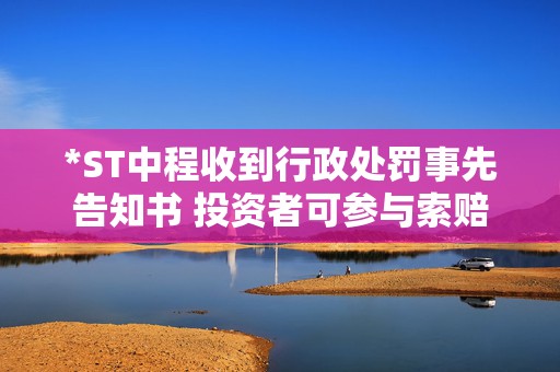 *ST中程收到行政处罚事先告知书 投资者可参与索赔