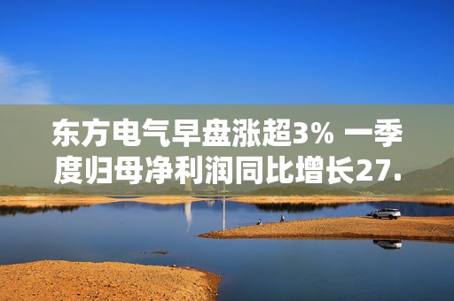 东方电气早盘涨超3% 一季度归母净利润同比增长27.39%