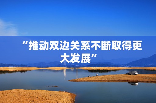 “推动双边关系不断取得更大发展”