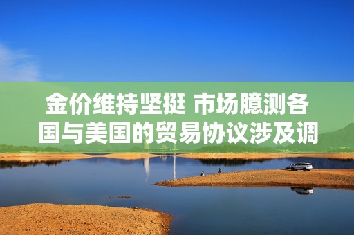 金价维持坚挺 市场臆测各国与美国的贸易协议涉及调整汇率