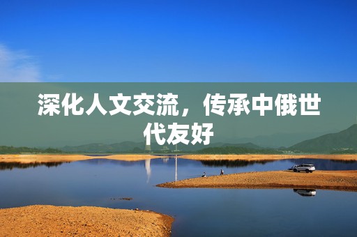 深化人文交流，传承中俄世代友好