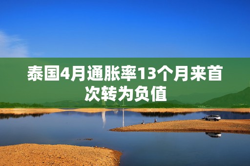 泰国4月通胀率13个月来首次转为负值