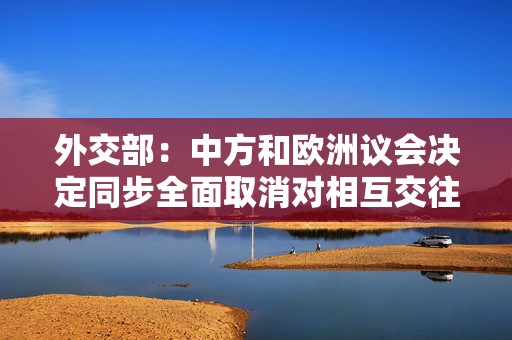 外交部：中方和欧洲议会决定同步全面取消对相互交往的限制