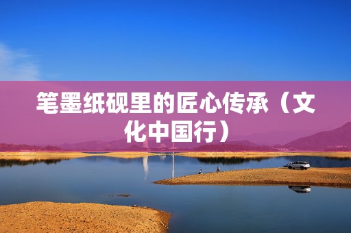 笔墨纸砚里的匠心传承（文化中国行）