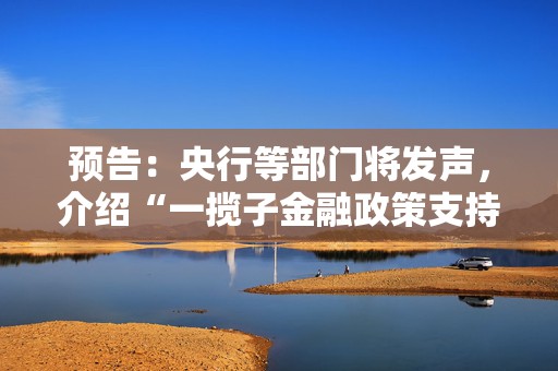 预告：央行等部门将发声，介绍“一揽子金融政策支持稳市场稳预期”有关情况