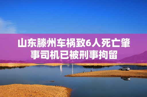 山东滕州车祸致6人死亡肇事司机已被刑事拘留