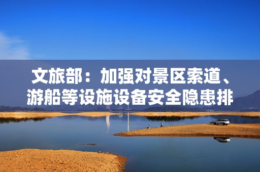 文旅部：加强对景区索道、游船等设施设备安全隐患排查整治
