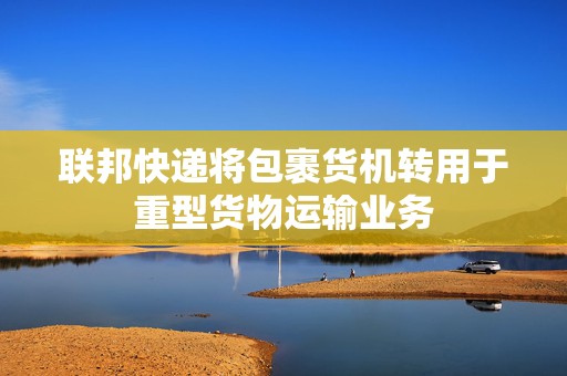 联邦快递将包裹货机转用于重型货物运输业务