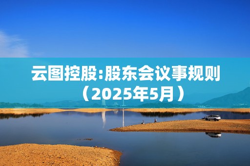 云图控股:股东会议事规则（2025年5月）