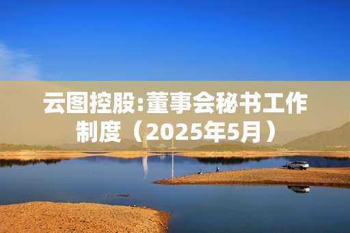 云图控股:董事会秘书工作制度（2025年5月）