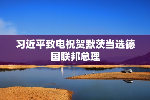 习近平致电祝贺默茨当选德国联邦总理
