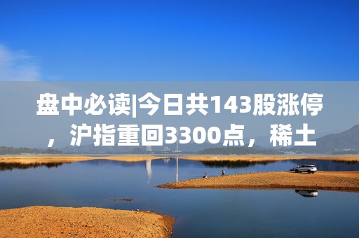 盘中必读|今日共143股涨停，沪指重回3300点，稀土、可控核聚变概念表现强势