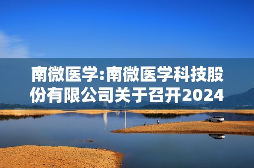 南微医学:南微医学科技股份有限公司关于召开2024年度暨2025年第一季度业绩说明会的公告