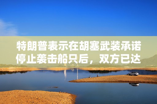 特朗普表示在胡塞武装承诺停止袭击船只后，双方已达成停火协议