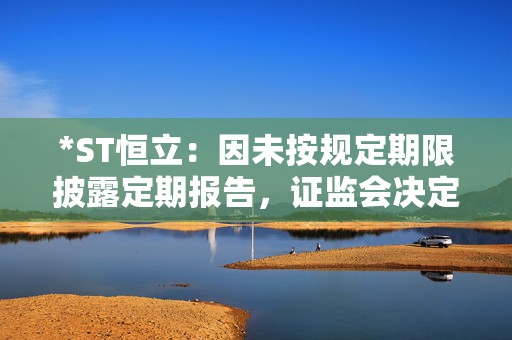 *ST恒立：因未按规定期限披露定期报告，证监会决定对公司立案