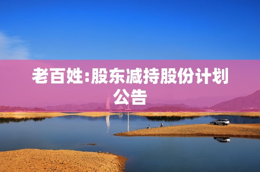 老百姓:股东减持股份计划公告