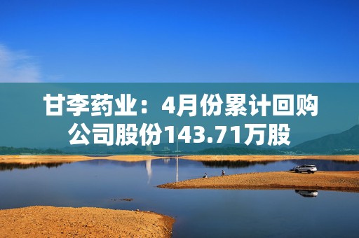甘李药业：4月份累计回购公司股份143.71万股