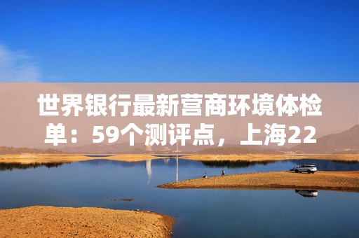 世界银行最新营商环境体检单：59个测评点，上海22项达全球最优水平