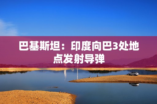 巴基斯坦：印度向巴3处地点发射导弹