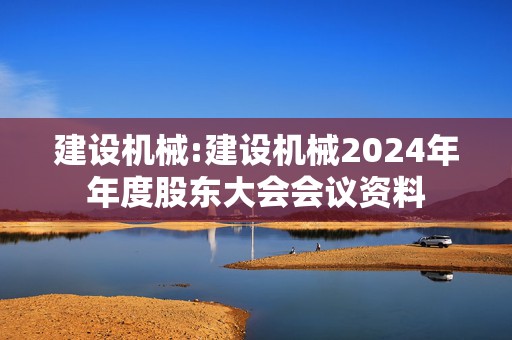 建设机械:建设机械2024年年度股东大会会议资料