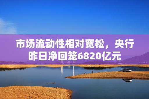 市场流动性相对宽松，央行昨日净回笼6820亿元