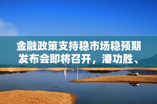 金融政策支持稳市场稳预期发布会即将召开，潘功胜、李云泽、吴清将出席