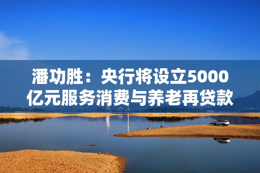 潘功胜：央行将设立5000亿元服务消费与养老再贷款