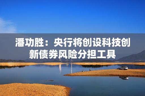 潘功胜：央行将创设科技创新债券风险分担工具