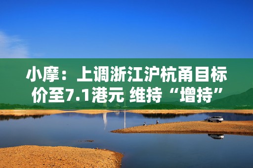 小摩：上调浙江沪杭甬目标价至7.1港元 维持“增持”评级
