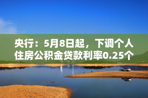 央行：5月8日起，下调个人住房公积金贷款利率0.25个百分点