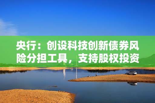 央行：创设科技创新债券风险分担工具，支持股权投资机构在“科技板”发行长期限债券融资