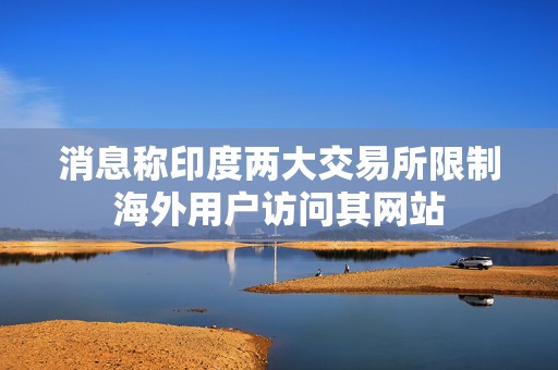 消息称印度两大交易所限制海外用户访问其网站