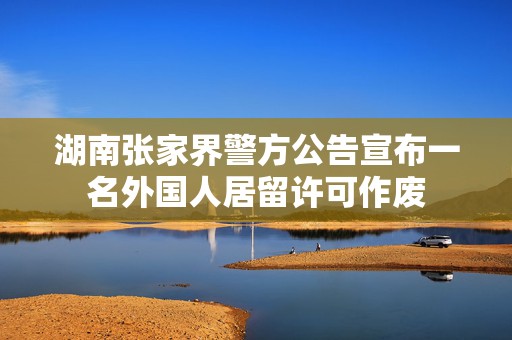 湖南张家界警方公告宣布一名外国人居留许可作废
