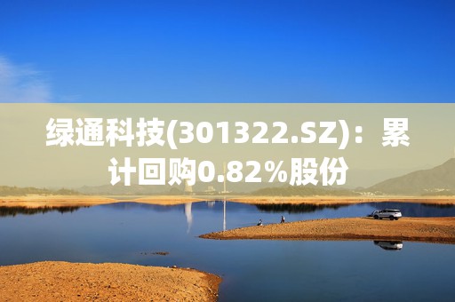 绿通科技(301322.SZ)：累计回购0.82%股份