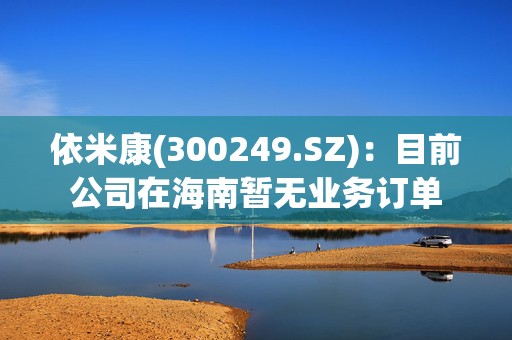 依米康(300249.SZ)：目前公司在海南暂无业务订单