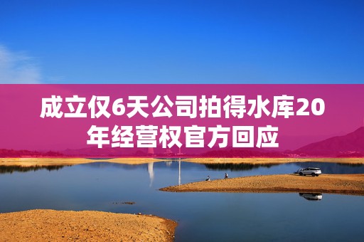成立仅6天公司拍得水库20年经营权官方回应