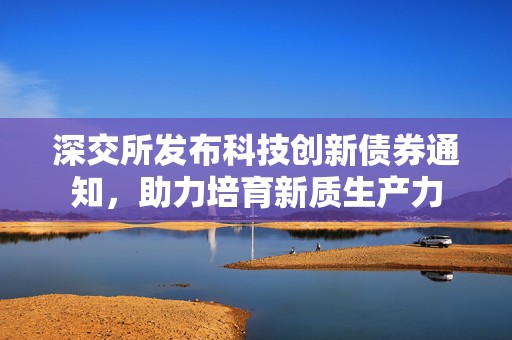深交所发布科技创新债券通知，助力培育新质生产力