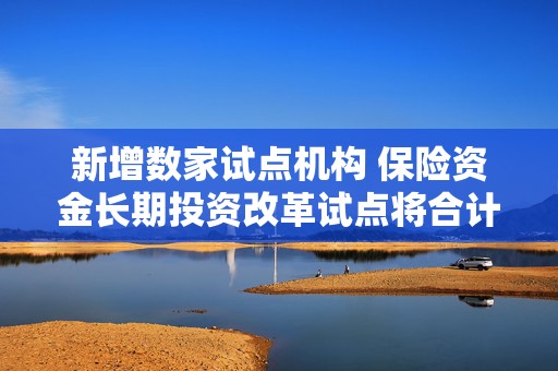 新增数家试点机构 保险资金长期投资改革试点将合计达2220亿元