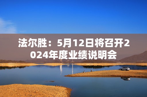 法尔胜：5月12日将召开2024年度业绩说明会