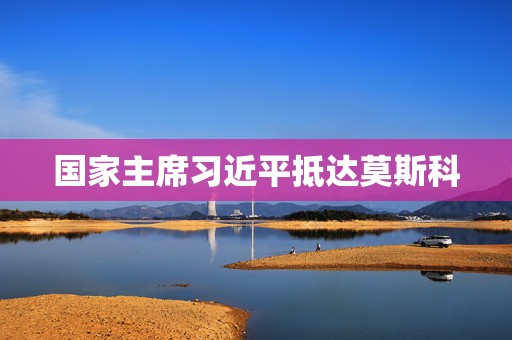 国家主席习近平抵达莫斯科
