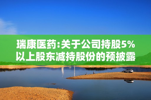 瑞康医药:关于公司持股5%以上股东减持股份的预披露公告