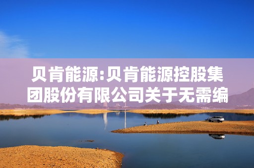 贝肯能源:贝肯能源控股集团股份有限公司关于无需编制前次募集资金使用情况报告的公告