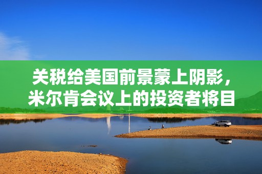 关税给美国前景蒙上阴影，米尔肯会议上的投资者将目光投向海外