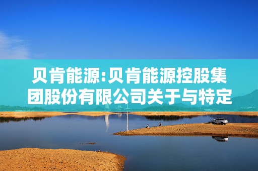 贝肯能源:贝肯能源控股集团股份有限公司关于与特定对象签署《附条件生效的股份认购协议》暨关联交易的公告