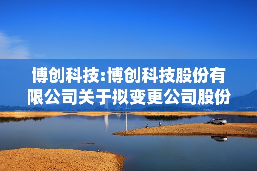 博创科技:博创科技股份有限公司关于拟变更公司股份总数、注册资本和经营范围暨修订公司章程的公告
