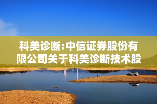 科美诊断:中信证券股份有限公司关于科美诊断技术股份有限公司2024年度持续督导工作现场检查报告